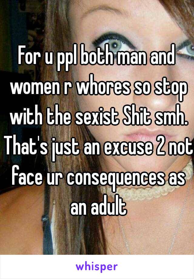 For u ppl both man and women r whores so stop with the sexist Shit smh. That's just an excuse 2 not face ur consequences as an adult