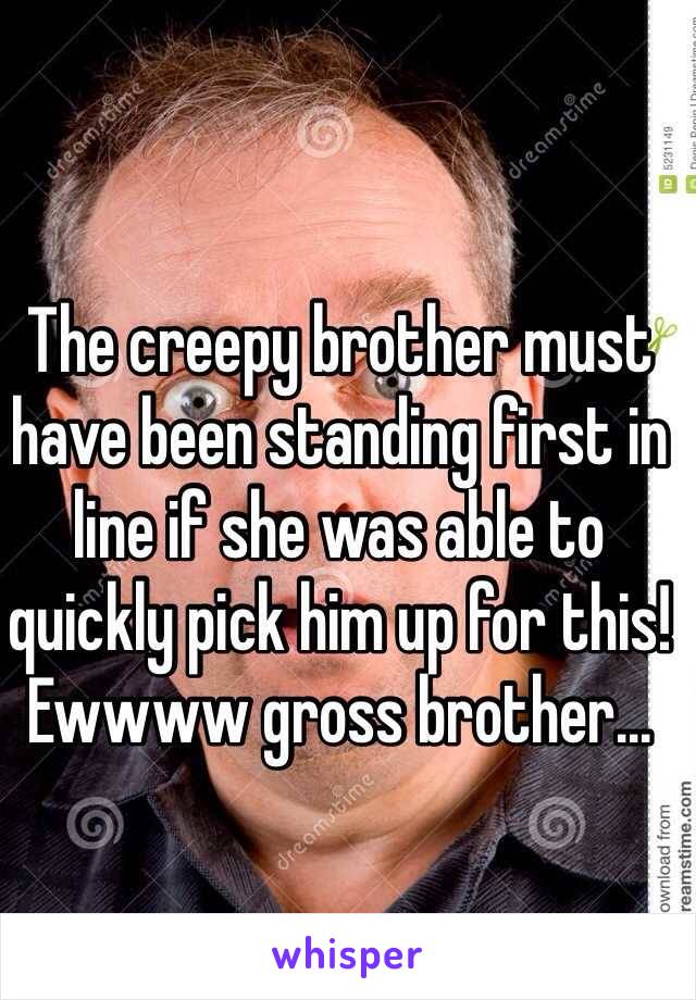 The creepy brother must have been standing first in line if she was able to quickly pick him up for this! Ewwww gross brother... 