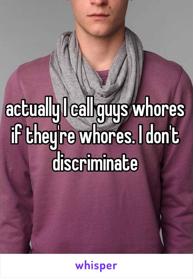 actually I call guys whores if they're whores. I don't discriminate