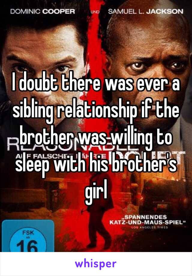 I doubt there was ever a sibling relationship if the brother was willing to sleep with his brother's girl