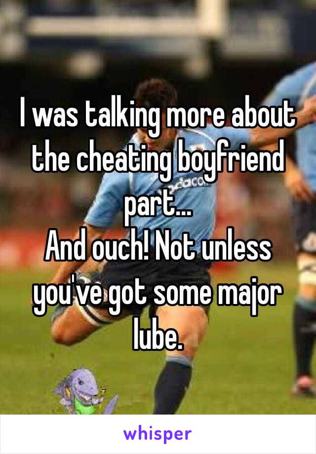 I was talking more about the cheating boyfriend part... 
And ouch! Not unless you've got some major lube.