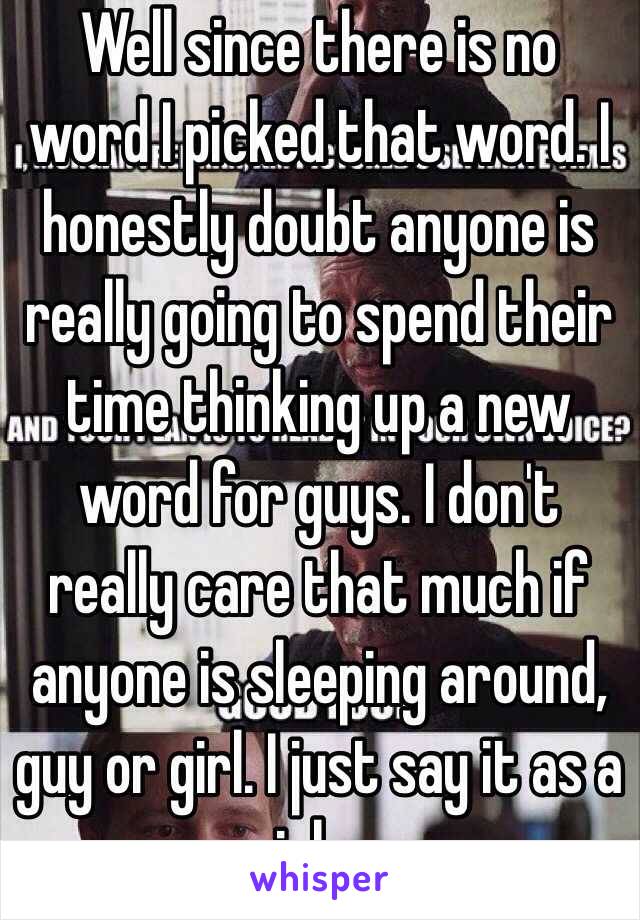 Well since there is no word I picked that word. I honestly doubt anyone is really going to spend their time thinking up a new word for guys. I don't really care that much if anyone is sleeping around, guy or girl. I just say it as a joke