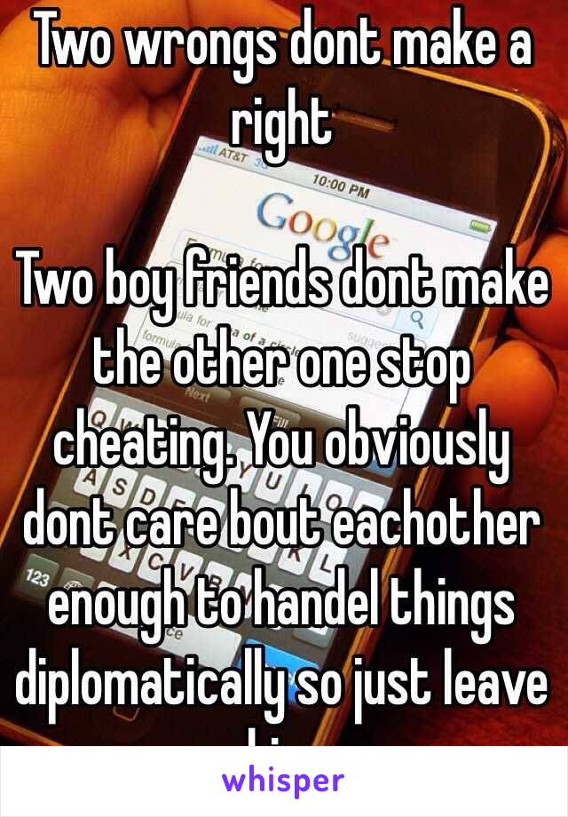 Two wrongs dont make a right

Two boy friends dont make the other one stop cheating. You obviously dont care bout eachother enough to handel things diplomatically so just leave him