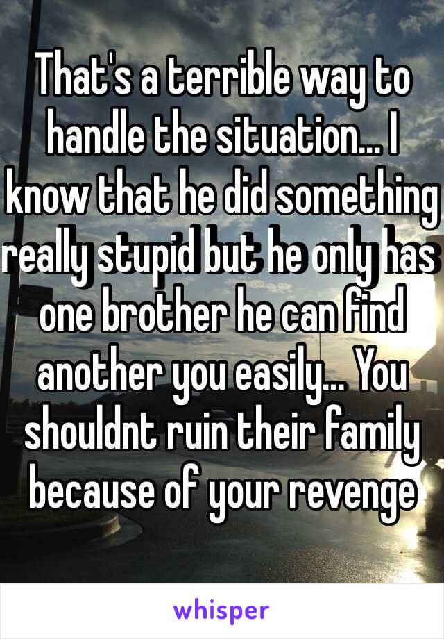 That's a terrible way to handle the situation... I know that he did something really stupid but he only has one brother he can find another you easily... You shouldnt ruin their family because of your revenge