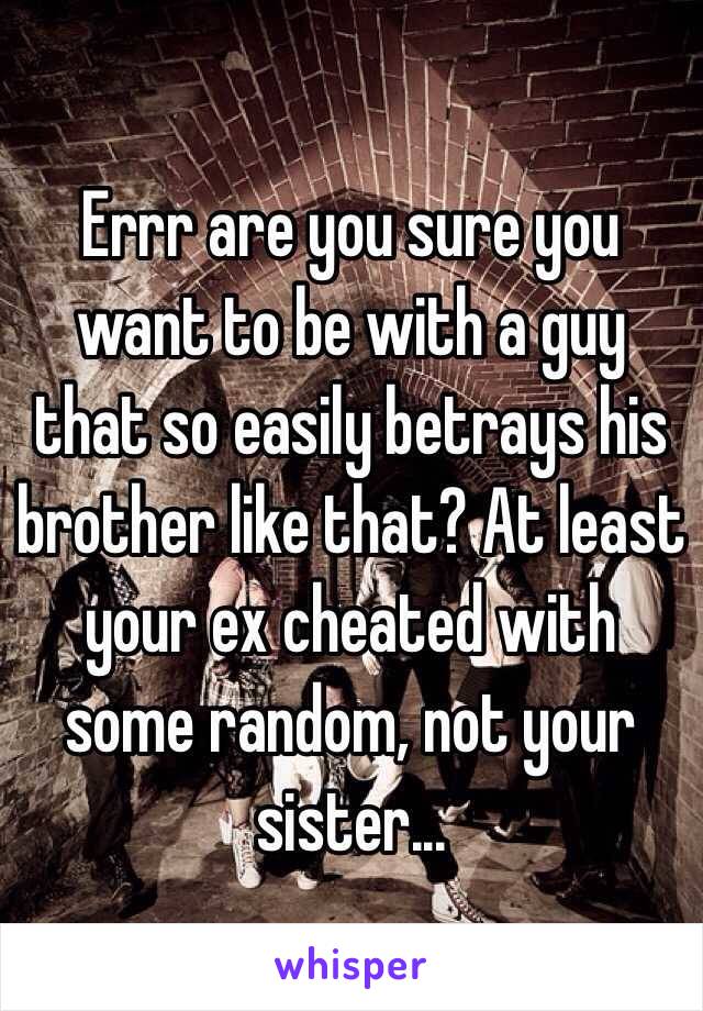 Errr are you sure you want to be with a guy that so easily betrays his brother like that? At least your ex cheated with some random, not your sister...