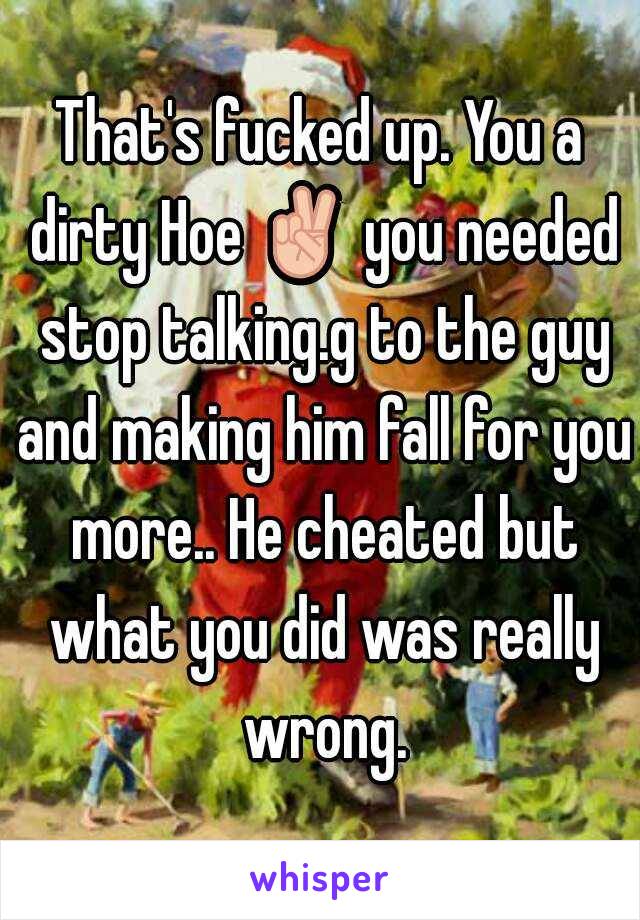 That's fucked up. You a dirty Hoe ✌ you needed stop talking.g to the guy and making him fall for you more.. He cheated but what you did was really wrong.