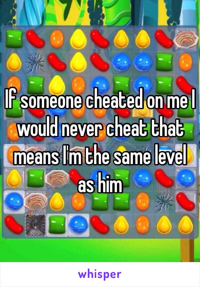 If someone cheated on me I would never cheat that means I'm the same level as him
