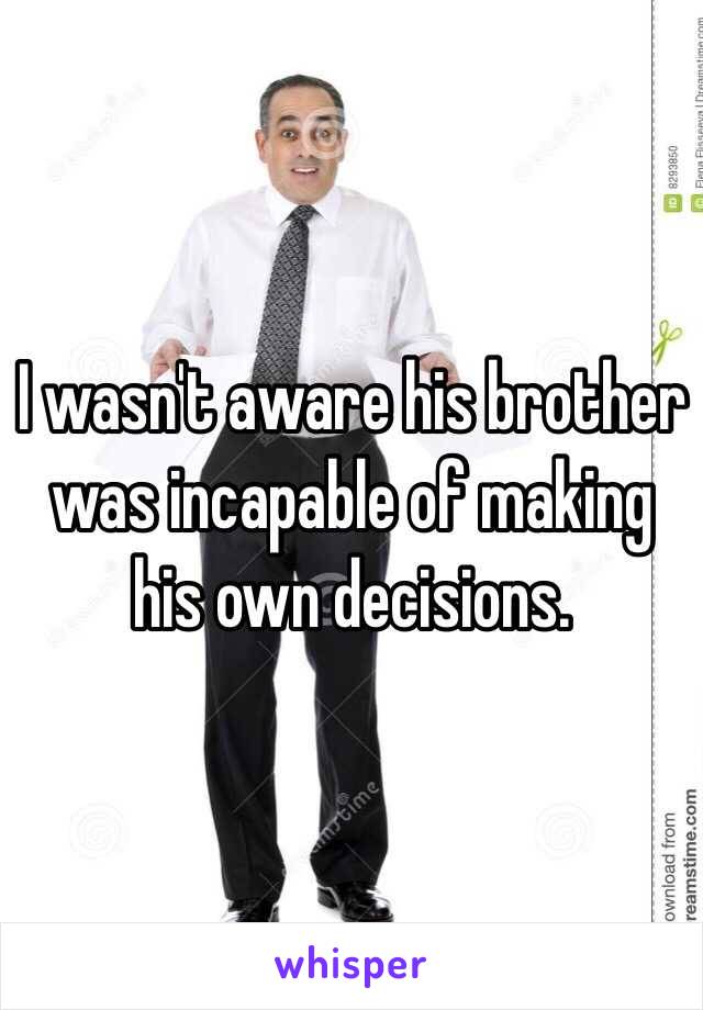 I wasn't aware his brother was incapable of making his own decisions.