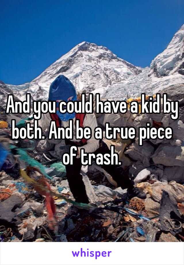 And you could have a kid by both. And be a true piece of trash. 