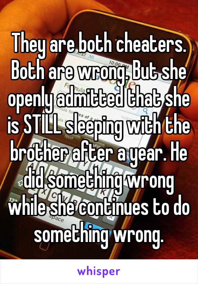 They are both cheaters. Both are wrong. But she openly admitted that she is STILL sleeping with the brother after a year. He did something wrong while she continues to do something wrong.