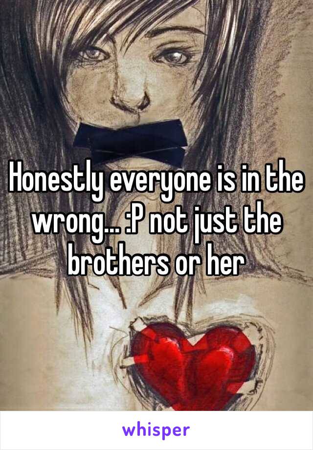 Honestly everyone is in the wrong... :P not just the brothers or her