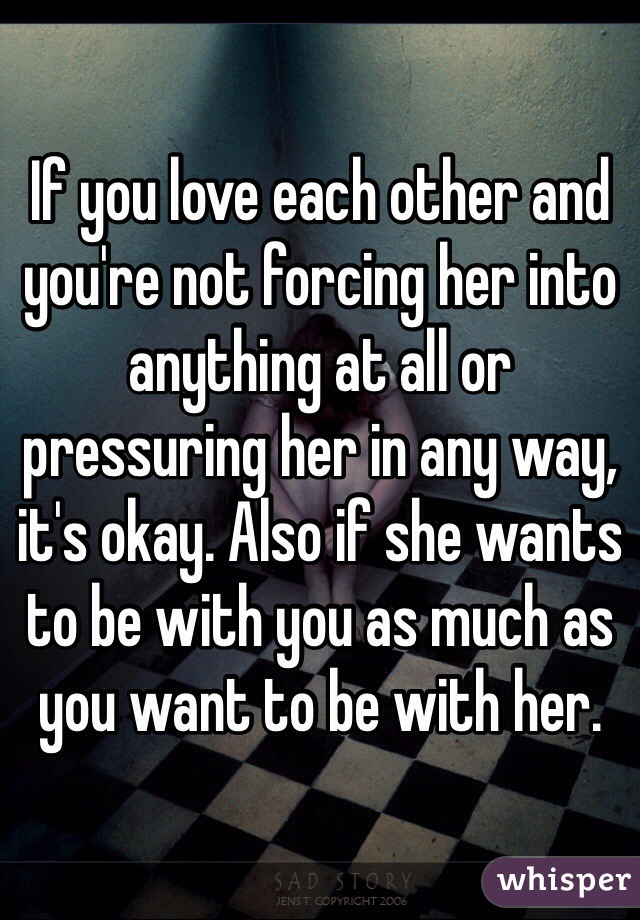 If you love each other and you're not forcing her into anything at all or pressuring her in any way, it's okay. Also if she wants to be with you as much as you want to be with her. 