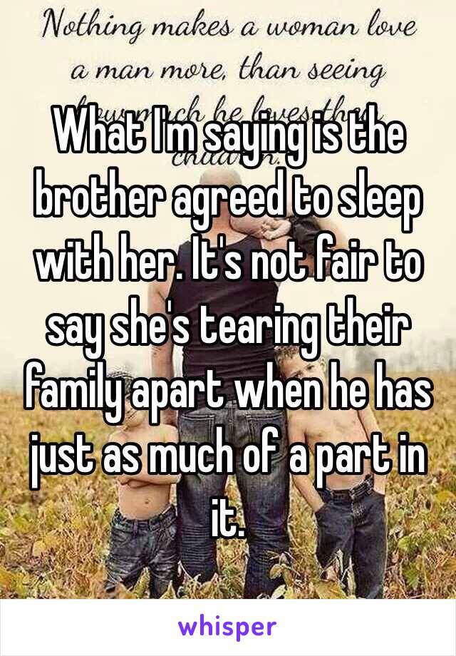 What I'm saying is the brother agreed to sleep with her. It's not fair to say she's tearing their family apart when he has just as much of a part in it.