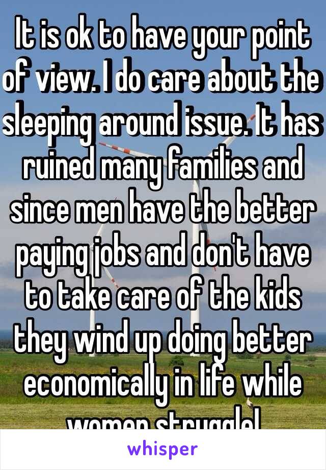 It is ok to have your point of view. I do care about the sleeping around issue. It has ruined many families and since men have the better paying jobs and don't have to take care of the kids they wind up doing better economically in life while women struggle!