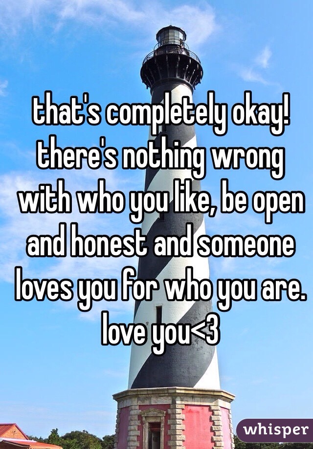 that's completely okay! there's nothing wrong with who you like, be open and honest and someone loves you for who you are. love you<3