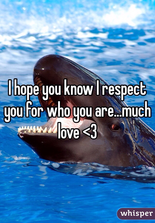 I hope you know I respect you for who you are...much love <3