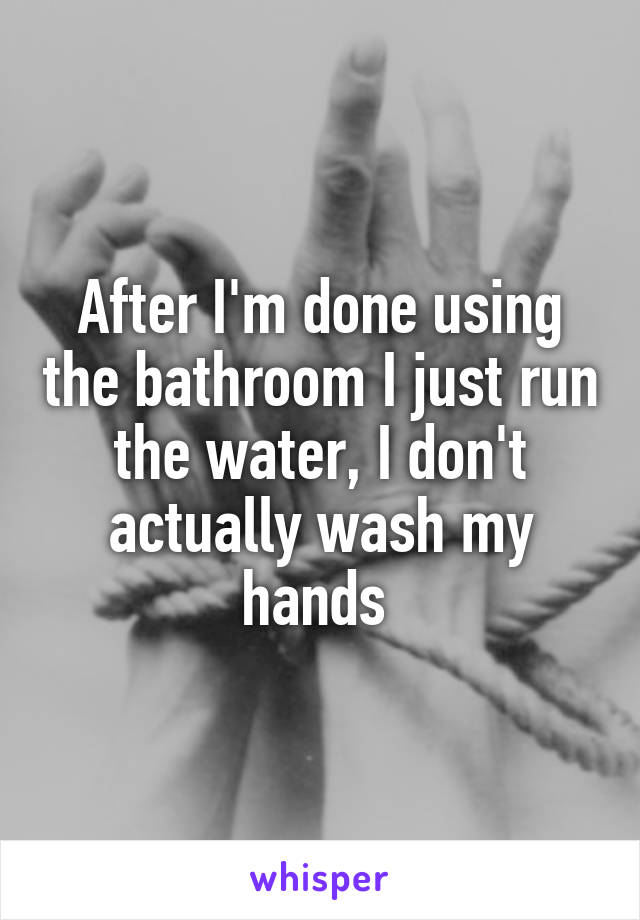 After I'm done using the bathroom I just run the water, I don't actually wash my hands 