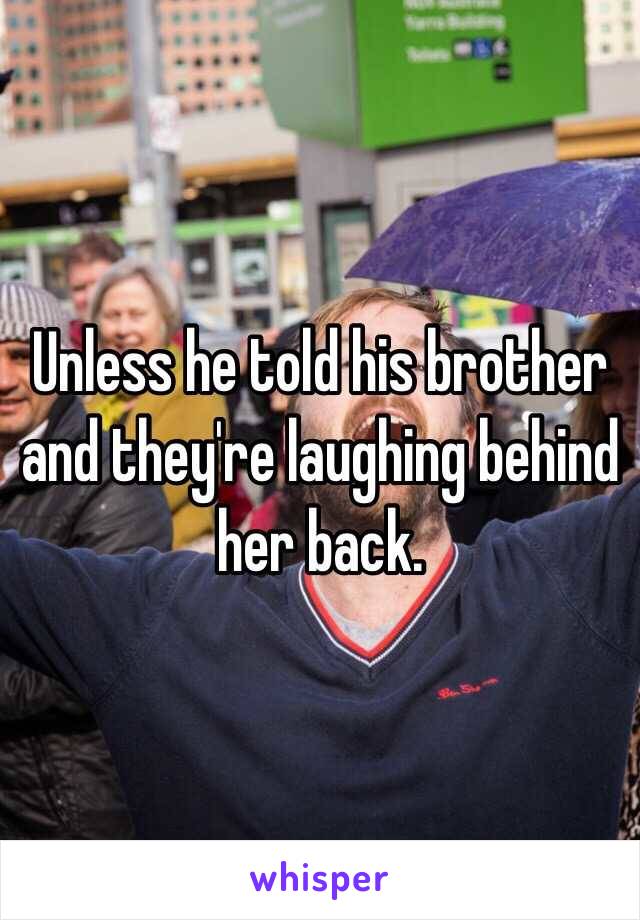 Unless he told his brother and they're laughing behind her back. 