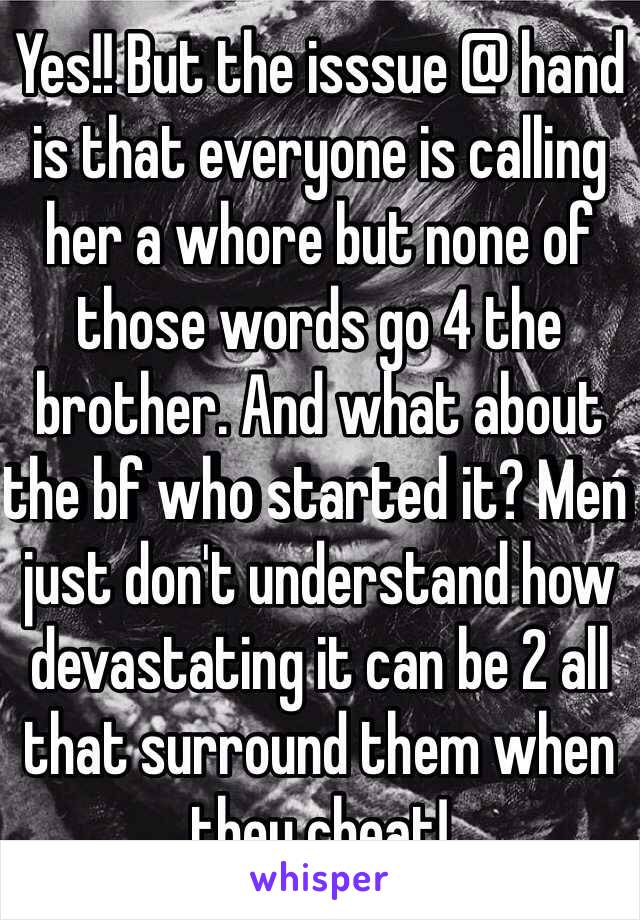 Yes!! But the isssue @ hand is that everyone is calling her a whore but none of those words go 4 the brother. And what about the bf who started it? Men just don't understand how devastating it can be 2 all that surround them when they cheat!