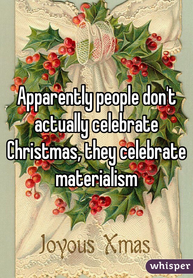 Apparently people don't actually celebrate Christmas, they celebrate materialism