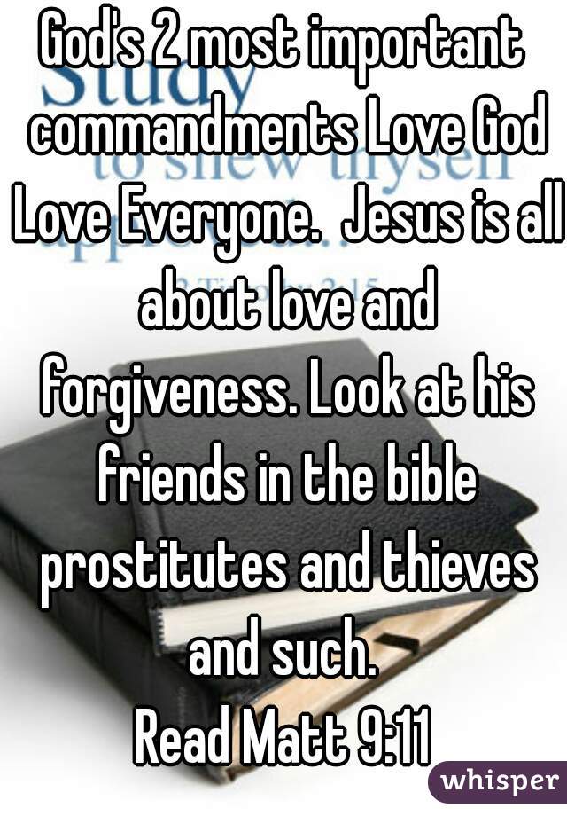 God's 2 most important commandments Love God Love Everyone.  Jesus is all about love and forgiveness. Look at his friends in the bible prostitutes and thieves and such. 
Read Matt 9:11