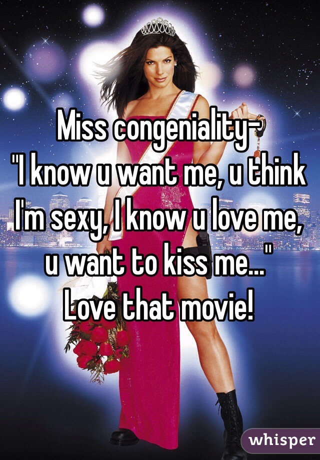 Miss Congeniality I Know U Want Me U Think I M Sexy I Know U Love Me U Want To Kiss Me