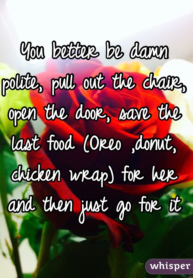 You better be damn polite, pull out the chair, open the door, save the last food (Oreo ,donut, chicken wrap) for her and then just go for it