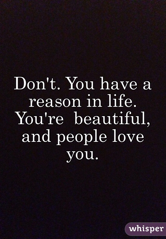 Don't. You have a reason in life. You're  beautiful, and people love you. 