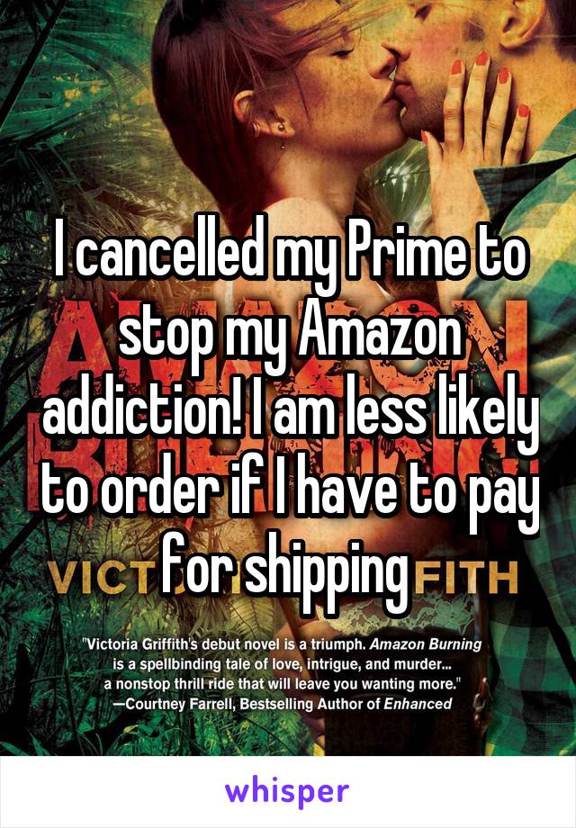 I cancelled my Prime to stop my Amazon addiction! I am less likely to order if I have to pay for shipping 