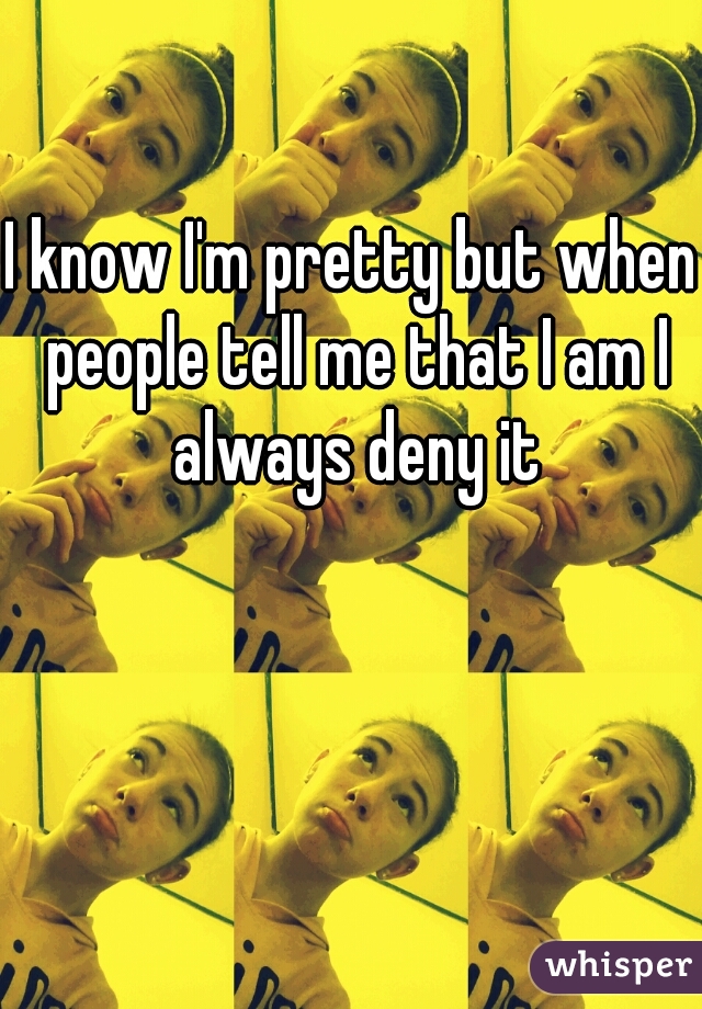 I know I'm pretty but when people tell me that I am I always deny it