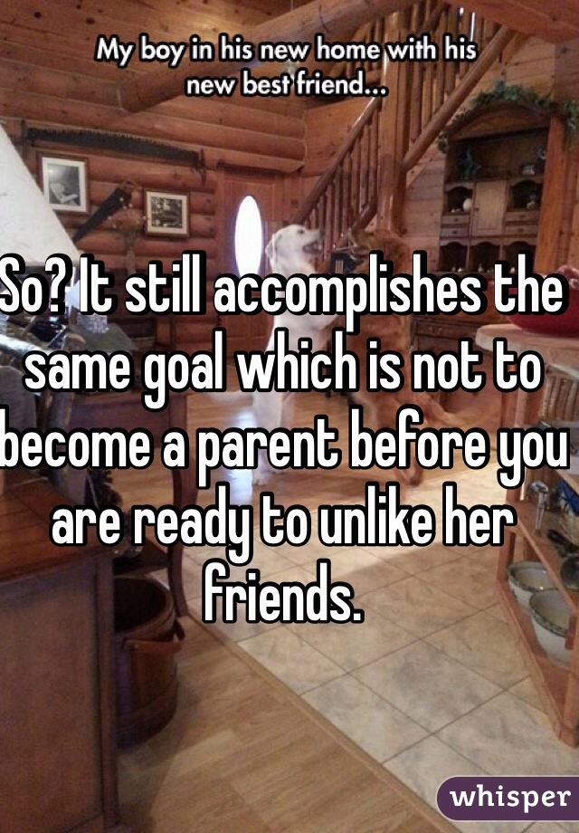 So? It still accomplishes the same goal which is not to become a parent before you are ready to unlike her friends.