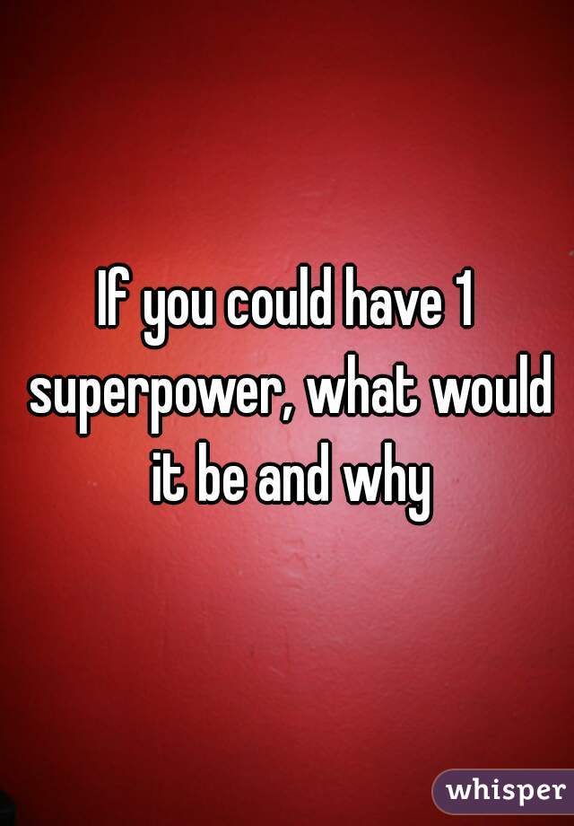If you could have 1 superpower, what would it be and why