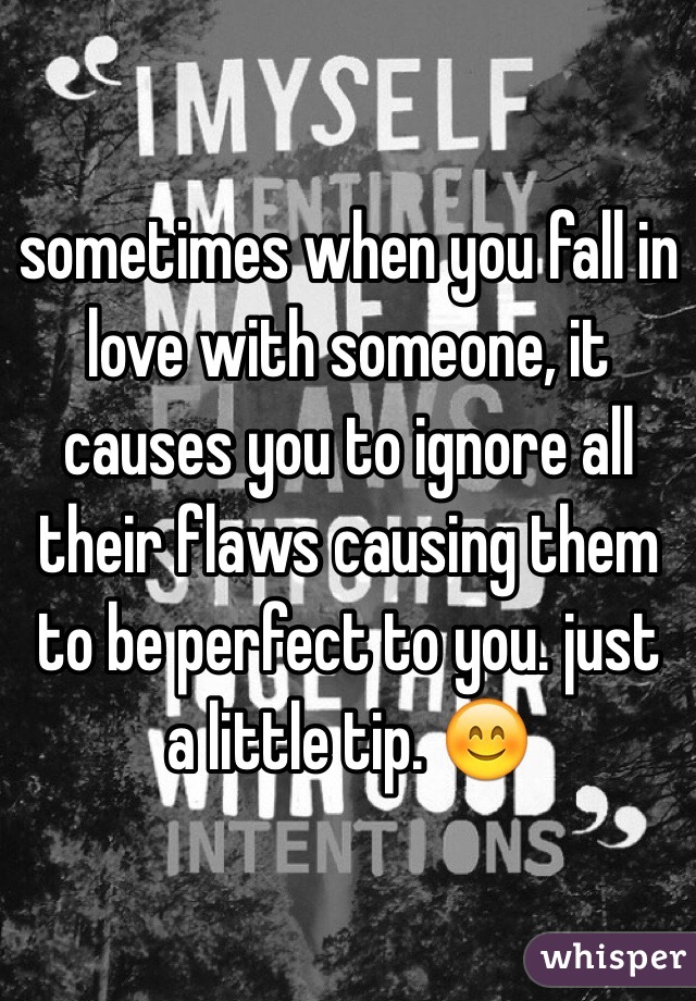 sometimes when you fall in love with someone, it causes you to ignore all their flaws causing them to be perfect to you. just a little tip. 😊