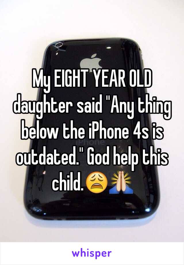 My EIGHT YEAR OLD daughter said "Any thing below the iPhone 4s is outdated." God help this child.