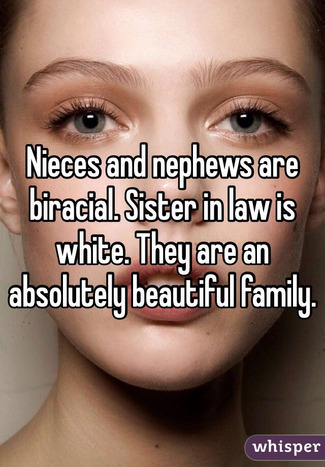 Nieces and nephews are biracial. Sister in law is white. They are an absolutely beautiful family. 
