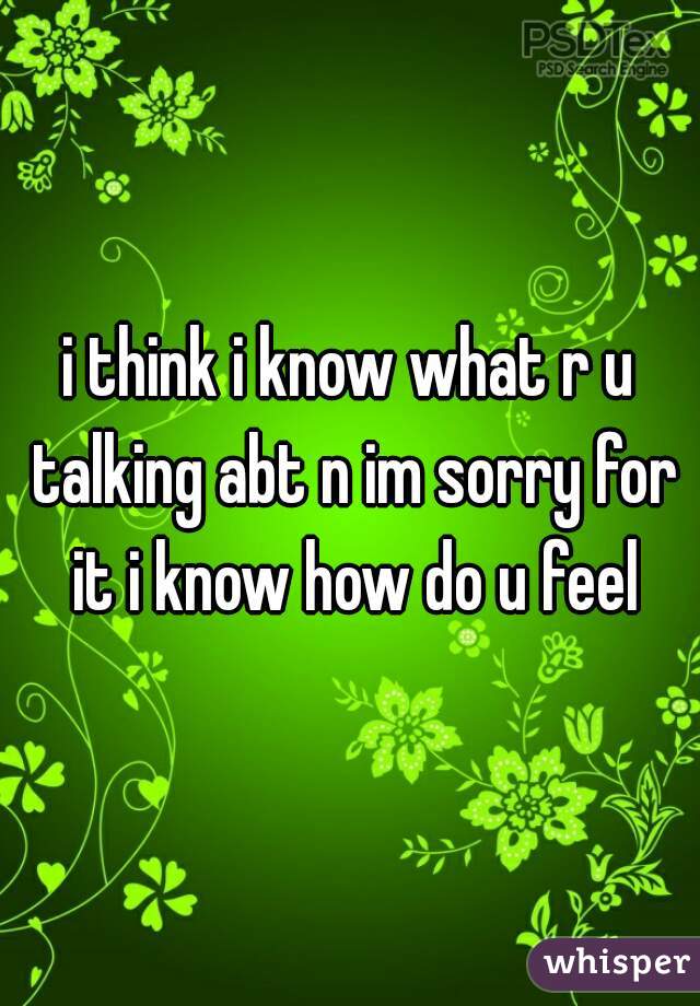 i think i know what r u talking abt n im sorry for it i know how do u feel
