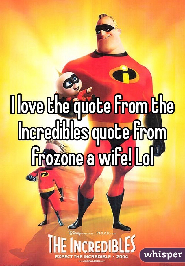 I love the quote from the Incredibles quote from frozone a wife! Lol 