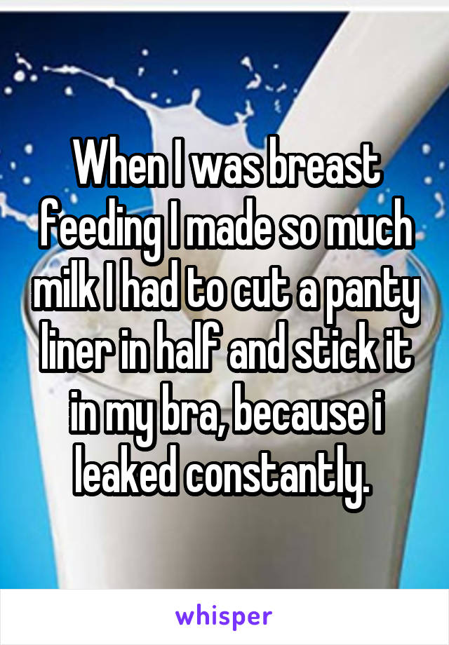 When I was breast feeding I made so much milk I had to cut a panty liner in half and stick it in my bra, because i leaked constantly. 