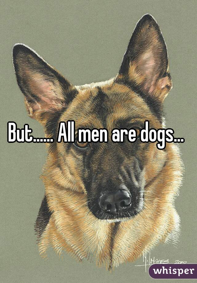 But...... All men are dogs... 