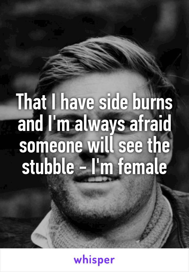 That I have side burns and I'm always afraid someone will see the stubble - I'm female