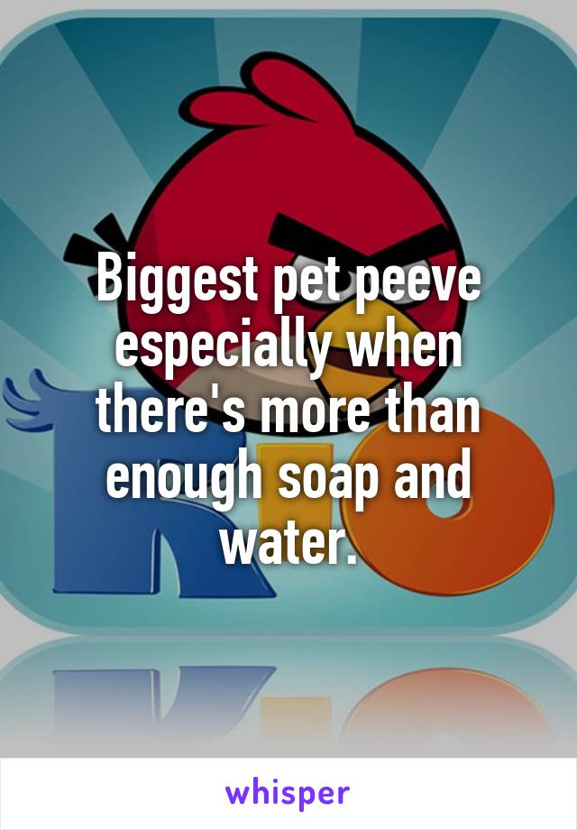 Biggest pet peeve especially when there's more than enough soap and water.