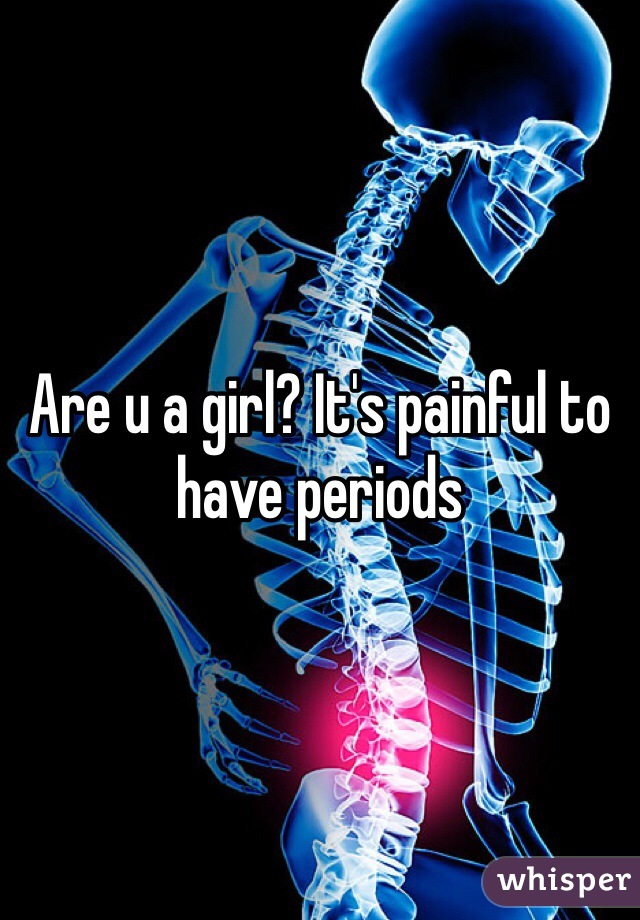 Are u a girl? It's painful to have periods