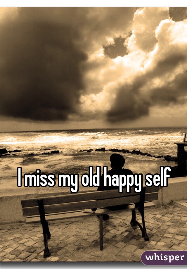 I miss my old happy self
