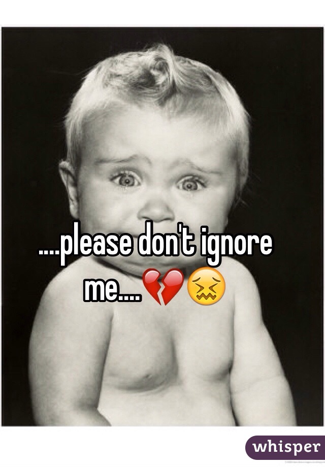 ....please don't ignore me....💔😖