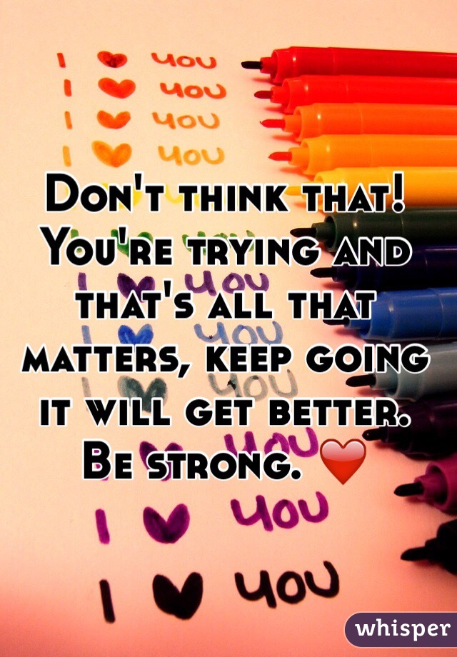 Don't think that! You're trying and that's all that matters, keep going it will get better. Be strong. ❤️