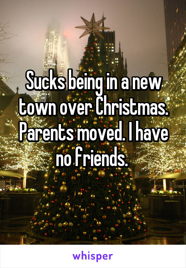 Sucks being in a new town over Christmas. Parents moved. I have no friends. 
