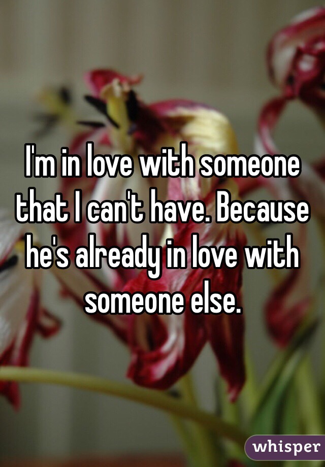 I'm in love with someone that I can't have. Because he's already in love with someone else. 