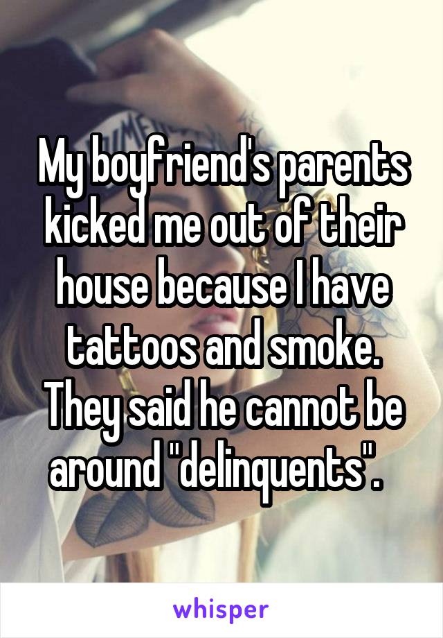 My boyfriend's parents kicked me out of their house because I have tattoos and smoke. They said he cannot be around "delinquents".  