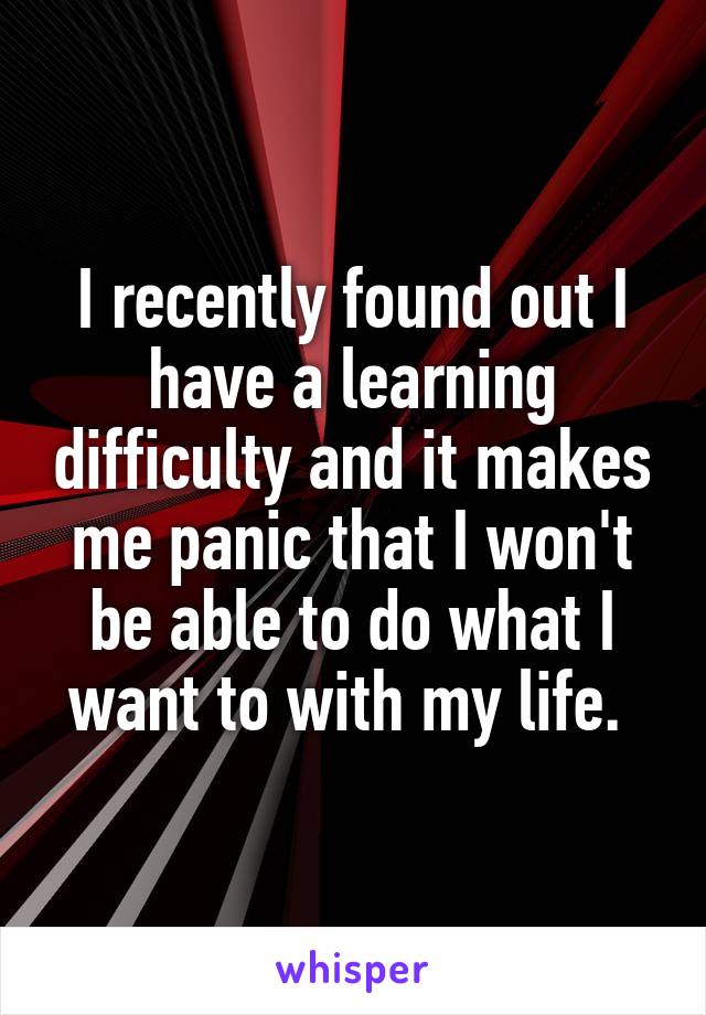 I recently found out I have a learning difficulty and it makes me panic that I won't be able to do what I want to with my life. 