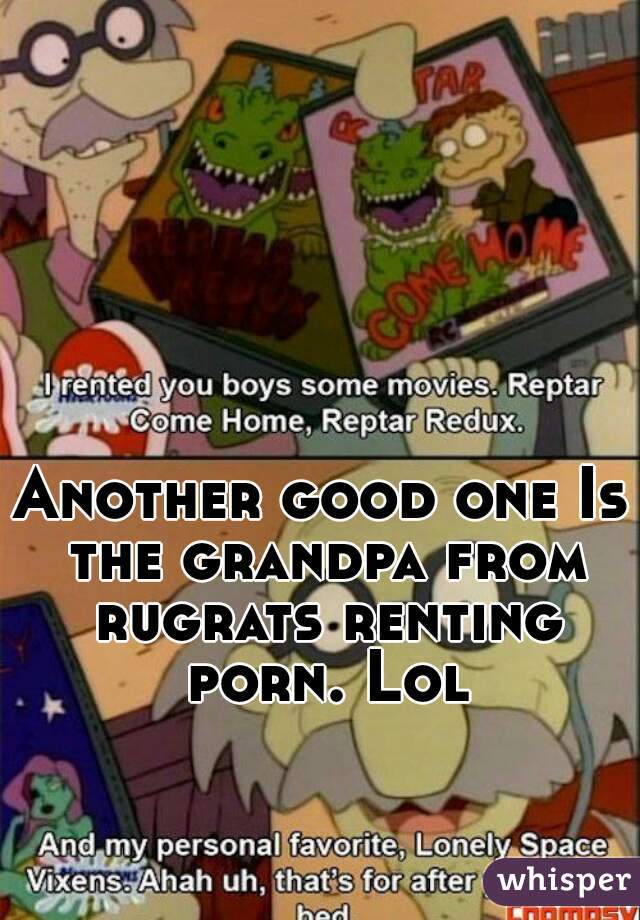 Another good one Is the grandpa from rugrats renting porn. Lol